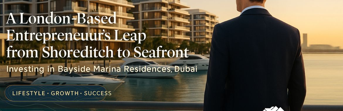 Case Study: A London-Based Entrepreneur’s Leap from Shoreditch to Seafront — Investing in Bayside Marina Residences, Dubai