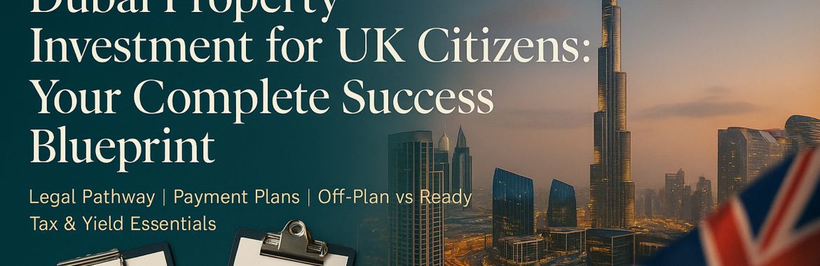 Step-by-Step Dubai Property Investment for UK Citizens (2025): Your Complete Success Blueprint